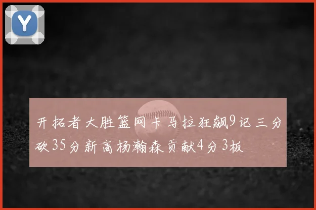 开拓者大胜篮网卡马拉狂飙9记三分砍35分新高杨瀚森贡献4分3板