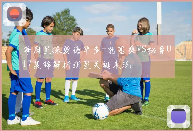 每周星探爱德华多-孔塞桑VS秘鲁U17集锦解析新星关键表现