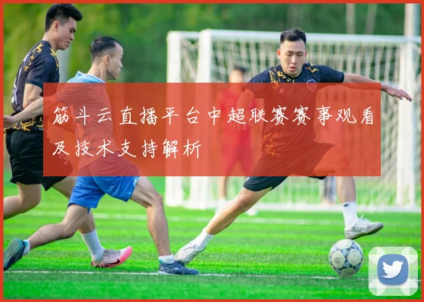 筋斗云直播平台中超联赛赛事观看及技术支持解析