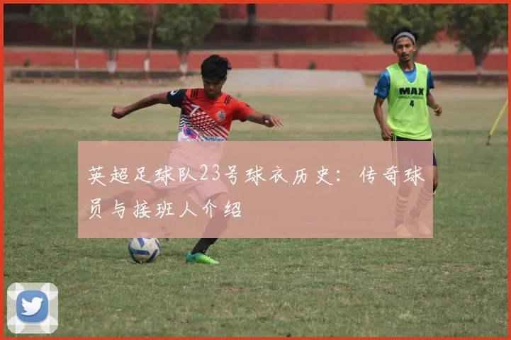英超足球队23号球衣历史：传奇球员与接班人介绍