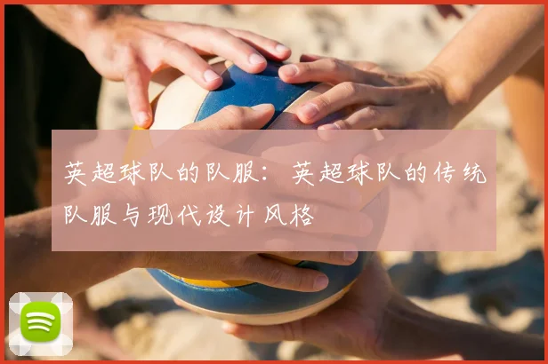 英超球队的队服:英超球队的传统队服与现代设计风格
