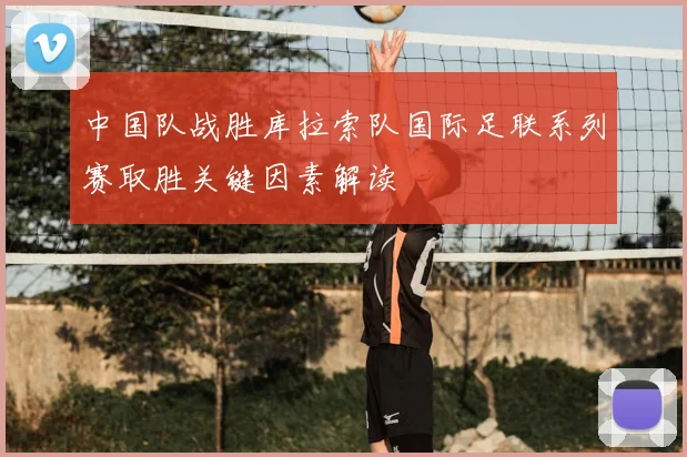 中国队战胜库拉索队国际足联系列赛取胜关键因素解读