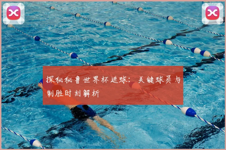 探秘秘鲁世界杯进球:关键球员与制胜时刻解析