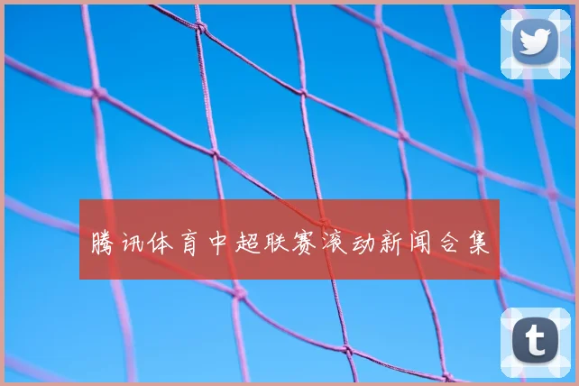 腾讯体育中超联赛滚动新闻合集